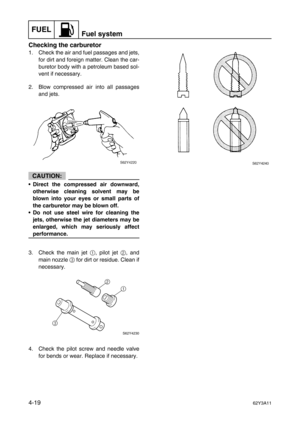 Page 118FUELFuel system
4-1962Y3A11
Checking the carburetor
1. Check the air and fuel passages and jets,
for dirt and foreign matter. Clean the car-
buretor body with a petroleum based sol-
vent if necessary.
2. Blow compressed air into all passages
and jets.
CAUTION:
•Direct the compressed air downward,
otherwise cleaning solvent may be
blown into your eyes or small parts of
the carburetor may be blown off.
•Do not use steel wire for cleaning the
jets, otherwise the jet diameters may be
enlarged, which may...