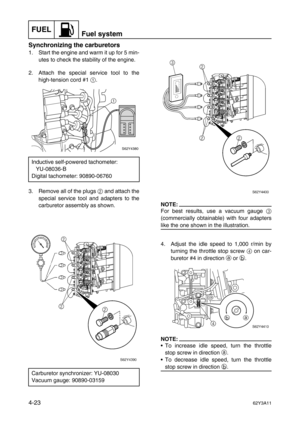 Page 122FUELFuel system
4-2362Y3A11
Synchronizing the carburetors
1. Start the engine and warm it up for 5 min-
utes to check the stability of the engine.
2. Attach the special service tool to the
high-tension cord #1 1
.
3. Remove all of the plugs 2
 and attach the
special service tool and adapters to the
carburetor assembly as shown.
NOTE:
For best results, use a vacuum gauge 3
(commercially obtainable) with four adapters
like the one shown in the illustration.
4. Adjust the idle speed to 1,000 r/min by...