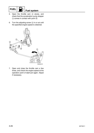 Page 124FUELFuel system
4-2562Y3A11
5. Open the throttle cam 2
 slowly, and
check that the acceleration pump stopper
3
 comes in contact with point a
.
6. Turn the adjusting screw 4
 in or out until
the specified engine speed is obtained.
7. Open and close the throttle cam a few
times, and check the engine speed at the
operation point of dash-pot again. Adjust
if necessary. 