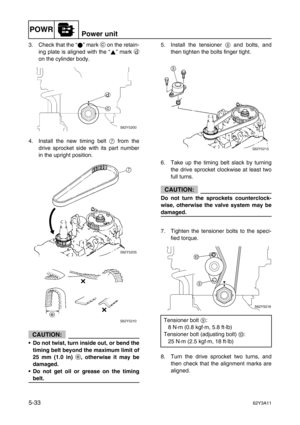 Page 160POWRPower unit
5-3362Y3A11
3. Check that the “” mark c
 on the retain-
ing plate is aligned with the “” mark d
on the cylinder body.
4. Install the new timing belt 7
 from the
drive sprocket side with its part number
in the upright position.
CAUTION:
•Do not twist, turn inside out, or bend the
timing belt beyond the maximum limit of
25 mm (1.0 in) e
, otherwise it may be
damaged.
•Do not get oil or grease on the timing
belt.5. Install the tensioner 8
 and bolts, and
then tighten the bolts finger tight....