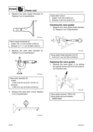 Page 168POWRPower unit
5-4162Y3A11
2. Measure the valve margin thickness a
.
Replace if out of specification.
3. Measure the valve stem diameter b
.
Replace if out of specification.
4. Measure the valve stem runout. Replace
if out of specification.
Checking the valve guides
1. Measure the valve guide inside diameter
a
. Replace if out of specification.
Replacing the valve guides
1. Remove the valve guide 1
 by striking
the special service tool from the combus-
tion chamber side. Valve margin thickness a
:...