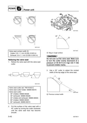 Page 170POWRPower unit
5-4362Y3A11
Refacing the valve seat
1. Reface the valve seat with the valve seat
cutter.
2. Cut the surface of the valve seat with a
45° cutter by turning the cutter clockwise
until the valve seat face has become
smooth.
aSlag or rough surface
CAUTION:
Do not over cut the valve seat. Make sure
to turn the cutter evenly downward at a
pressure of 40–50 N (4–5 kgf, 8.8–11 lbf)
to prevent chatter marks.
3. Use a 30° cutter to adjust the contact
width of the top edge of the valve seat....