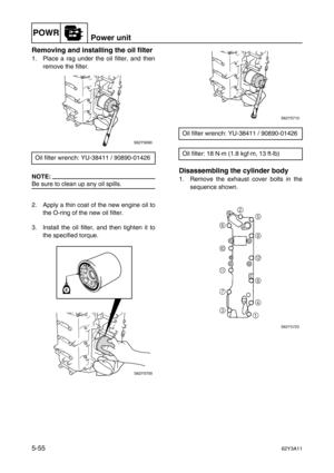 Page 182POWRPower unit
5-5562Y3A11
Removing and installing the oil filter
1. Place a rag under the oil filter, and then
remove the filter.
NOTE:
Be sure to clean up any oil spills.
2. Apply a thin coat of the new engine oil to
the O-ring of the new oil filter.
3. Install the oil filter, and then tighten it to
the specified torque.
Disassembling the cylinder body
1. Remove the exhaust cover bolts in the
sequence shown. Oil filter wrench: YU-38411 / 90890-01426
S62Y5690
S62Y5700
E
Oil filter wrench: YU-38411 /...