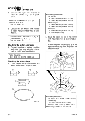 Page 184POWRPower unit
5-5762Y3A11
2. Calculate the taper limit. Replace or
rebore the cylinder body if out of specifi-
cation.
3. Calculate the out-of-round limit. Replace
or rebore the cylinder body if out of spec-
ification.
Checking the piston clearance
1. Rebore the cylinder or replace the piston
and piston rings as a set or the cylinder
body, or both if out of specification.
Checking the piston rings
1. Check the piston ring 1
 dimensions of B
and T. Replace if out of specification.2. Level the piston ring...