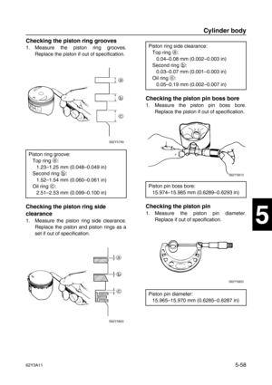 Page 18562Y3A115-58
1
2
3
4
5
6
7
8
I
Checking the piston ring grooves
1. Measure the piston ring grooves.
Replace the piston if out of specification.
Checking the piston ring side 
clearance
1. Measure the piston ring side clearance.
Replace the piston and piston rings as a
set if out of specification.
Checking the piston pin boss bore
1. Measure the piston pin boss bore.
Replace the piston if out of specification.
Checking the piston pin
1. Measure the piston pin diameter.
Replace if out of specification....