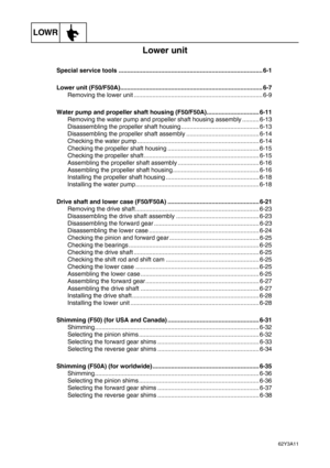 Page 198LOWR
62Y3A11
Lower unit
Special service tools ..................................................................................... 6-1
Lower unit (F50/F50A).................................................................................... 6-7
Removing the lower unit ............................................................................ 6-9
Water pump and propeller shaft housing (F50/F50A)............................... 6-11
Removing the water pump and propeller shaft housing assembly .............