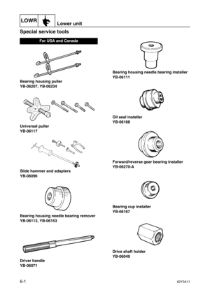 Page 200LOWRLower unit
6-162Y3A11
Special service tools6
Bearing housing puller
YB-06207, YB-06234
Universal puller
YB-06117
Slide hammer and adapters
YB-06096
Bearing housing needle bearing remover
YB-06112, YB-06153
Driver handle
YB-06071Bearing housing needle bearing installer
YB-06111
Oil seal installer
YB-06168
Forward/reverse gear bearing installer
YB-06270-A
Bearing cup installer
YB-06167
Drive shaft holder
YB-06049
For USA and Canada 