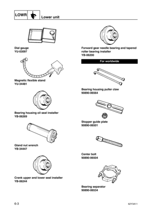 Page 202LOWRLower unit
6-362Y3A11
Dial gauge
YU-03097
Magnetic flexible stand
YU-34481
Bearing housing oil seal installer
YB-06269
Gland nut wrench
YB-34447
Crank upper and lower seal installer
YB-06244Forward gear needle bearing and tapered 
roller bearing installer
YB-06200
Bearing housing puller claw
90890-06564
Stopper guide plate
90890-06501
Center bolt
90890-06504
Bearing separator
90890-06534
For worldwide 