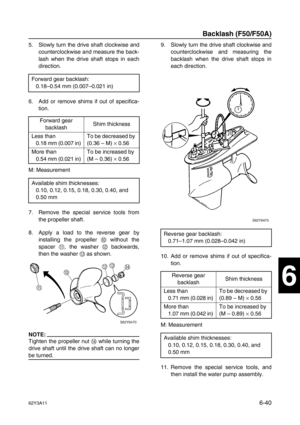 Page 23962Y3A116-40
1
2
3
4
5
6
7
8
I
5. Slowly turn the drive shaft clockwise and
counterclockwise and measure the back-
lash when the drive shaft stops in each
direction.
6. Add or remove shims if out of specifica-
tion.
M: Measurement
7. Remove the special service tools from
the propeller shaft.
8. Apply a load to the reverse gear by
installing the propeller 0
 without the
spacer A
, the washer B
 backwards,
then the washer C
 as shown.
NOTE:
Tighten the propeller nut D
 while turning the
drive shaft until...