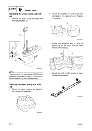 Page 246LOWRLower unit
6-4762Y3A11
Removing the water pump and shift 
rod
1. Remove the water pump assembly and
shift rod assembly 1
.
NOTE:
Pull up the shift rod assembly a little a
 to dis-
connect it from the shift slider 2
, turn it coun-
terclockwise 90° b
, and then remove it.
Checking the water pump and shift 
rod
1. Check the pump housing for deforma-
tion. Replace if necessary.2. Check the impeller 1
 and insert plate
cartridge 2
 for cracks or wear. Replace
if necessary.
3. Check the Woodruff key 3...