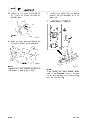 Page 248LOWRLower unit
6-4962Y3A11
6. Align the groove on the impeller B
 with
the Woodruff key C
, and then install it to
the drive shaft.
7. Install the insert plate cartridge D
 and
grommet E
 into the pump housing F
.
NOTE:
Align the insert plate cartridge projection c
with the hole d
 in the pump housing.8. Install the new gasket G
, pump housing
assembly F
, and dowel pins H
 to the
lower case.
9. Install and tighten the bolts I
.NOTE:
When installing the pump housing, apply
grease to the inside of the...