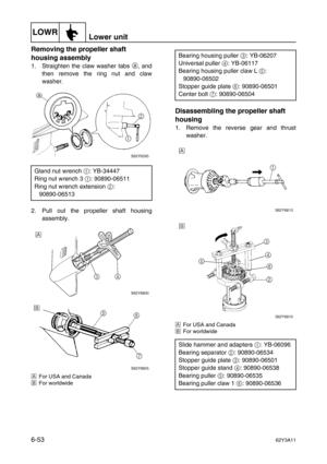 Page 252LOWRLower unit
6-5362Y3A11
Removing the propeller shaft 
housing assembly
1. Straighten the claw washer tabs a
, and
then remove the ring nut and claw
washer.
2. Pull out the propeller shaft housing
assembly.
ÈFor USA and Canada
ÉFor worldwide
Disassembling the propeller shaft 
housing
1. Remove the reverse gear and thrust
washer.
ÈFor USA and Canada
ÉFor worldwide
Gland nut wrench 1
: YB-34447
Ring nut wrench 3 1
: 90890-06511
Ring nut wrench extension 2
:
90890-06513
Bearing housing puller 3
:...