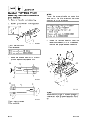 Page 276LOWRLower unit
6-7762Y3A11
Backlash (T50/FT50B, FT50C)6
Measuring the forward and reverse 
gear backlash
1. Remove the water pump assembly.
2. Set the gearshift to the neutral position.
ÈFor USA and Canada
ÉFor worldwide
3. Install the special service tool so that it
pushes against the propeller shaft.
ÈFor USA and Canada
ÉFor worldwide
NOTE:
Tighten the universal puller or center bolt
while turning the drive shaft until the drive
shaft can no longer be turned.
4. Install the backlash indicator onto the...