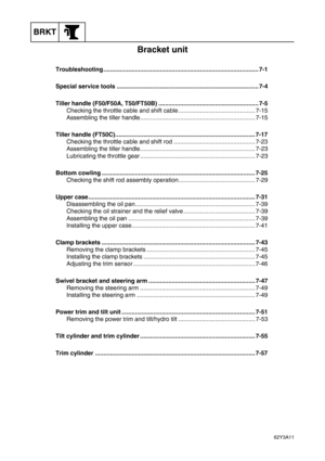 Page 278BRKT
62Y3A11
Bracket unit
Troubleshooting ............................................................................................. 7-1
Special service tools ..................................................................................... 7-4
Tiller handle (F50/F50A, T50/FT50B) ............................................................ 7-5
Checking the throttle cable and shift cable .............................................. 7-15
Assembling the tiller...