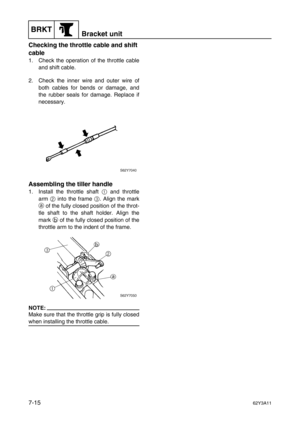 Page 294BRKTBracket unit
7-1562Y3A11
Checking the throttle cable and shift 
cable
1. Check the operation of the throttle cable
and shift cable.
2. Check the inner wire and outer wire of
both cables for bends or damage, and
the rubber seals for damage. Replace if
necessary.
Assembling the tiller handle
1. Install the throttle shaft 1
 and throttle
arm 2
 into the frame 3
. Align the mark
a
 of the fully closed position of the throt-
tle shaft to the shaft holder. Align the
mark b
 of the fully closed position of...