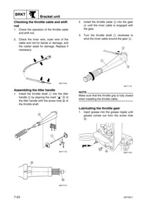 Page 302BRKTBracket unit
7-2362Y3A11
Checking the throttle cable and shift 
rod
1. Check the operation of the throttle cable
and shift rod.
2. Check the inner wire, outer wire of the
cable and rod for bends or damage, and
the rubber seals for damage. Replace if
necessary.
Assembling the tiller handle
1. Install the throttle shaft 1
 into the tiller
handle 2
 by aligning the mark “” a
 of
the tiller handle with the screw hole b
 of
the throttle shaft. 2. Install the throttle cable 3
 into the gear
4
 until the...