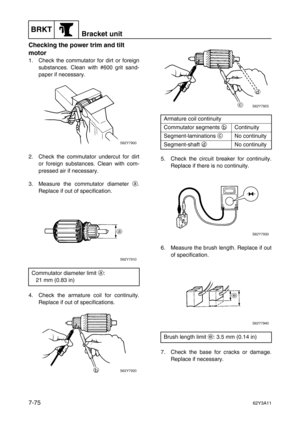 Page 354BRKTBracket unit
7-7562Y3A11
Checking the power trim and tilt 
motor
1. Check the commutator for dirt or foreign
substances. Clean with #600 grit sand-
paper if necessary.
2. Check the commutator undercut for dirt
or foreign substances. Clean with com-
pressed air if necessary.
3. Measure the commutator diameter a
.
Replace if out of specification.
4. Check the armature coil for continuity.
Replace if out of specifications.5. Check the circuit breaker for continuity.
Replace if there is no continuity.
6....