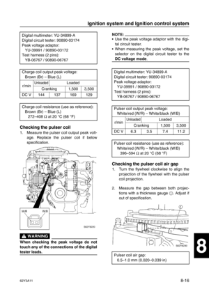 Page 37762Y3A118-16
1
2
3
4
5
6
7
8
I
Checking the pulser coil
1. Measure the pulser coil output peak volt-
age. Replace the pulser coil if below
specification.
 WARNING
When checking the peak voltage do not
touch any of the connections of the digital
tester leads.
NOTE:
Use the peak voltage adaptor with the digi-
tal circuit tester.
When measuring the peak voltage, set the
selector on the digital circuit tester to the
DC voltage mode
.
Checking the pulser coil air gap
1. Turn the flywheel clockwise to align...