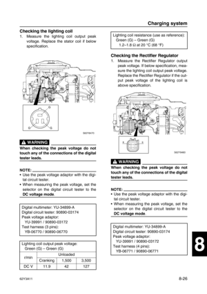 Page 38762Y3A118-26
1
2
3
4
5
6
7
8
I
Checking the lighting coil
1. Measure the lighting coil output peak
voltage. Replace the stator coil if below
specification.
 WARNING
When checking the peak voltage do not
touch any of the connections of the digital
tester leads.
NOTE:
Use the peak voltage adaptor with the digi-
tal circuit tester.
When measuring the peak voltage, set the
selector on the digital circuit tester to the
DC voltage mode
.
Checking the Rectifier Regulator
1. Measure the Rectifier Regulator...