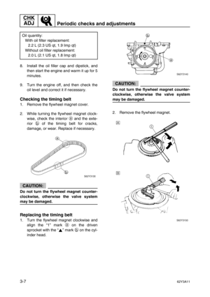 Page 82CHK 
ADJ
Periodic checks and adjustments
3-762Y3A11
8. Install the oil filler cap and dipstick, and
then start the engine and warm it up for 5
minutes.
9. Turn the engine off, and then check the
oil level and correct it if necessary.
Checking the timing belt
1. Remove the flywheel magnet cover.
2. While turning the flywheel magnet clock-
wise, check the interior a
 and the exte-
rior b
 of the timing belt for cracks,
damage, or wear. Replace if necessary.
CAUTION:
Do not turn the flywheel magnet...