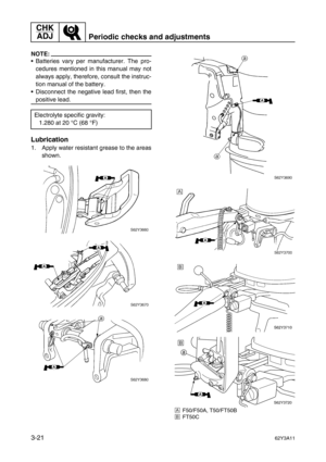 Page 96CHK 
ADJ
Periodic checks and adjustments
3-2162Y3A11
NOTE:
Batteries vary per manufacturer. The pro-
cedures mentioned in this manual may not
always apply, therefore, consult the instruc-
tion manual of the battery.
Disconnect the negative lead first, then the
positive lead.
Lubrication
1. Apply water resistant grease to the areas
shown.
ÈF50/F50A, T50/FT50B
ÉFT50C
Electrolyte specific gravity:
1.280 at 20 °C (68 °F)
S62Y3720
A 