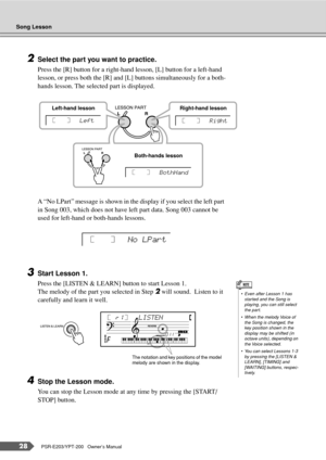 Page 28Song Lesson
28PSR-E203/YPT-200   Owner’s Manual
2Select the part you want to practice.
Press the [R] button for a right-hand lesson, [L] button for a left-hand 
lesson, or press both the [R] and [L] buttons simultaneously for a both-
hands lesson. The selected part is displayed.
A “No LPart” message is shown in the display if you select the left part 
in Song 003, which does not have left part data. Song 003 cannot be 
used for left-hand or both-hands lessons.
3Start Lesson 1.
Press the [LISTEN & LEARN]...
