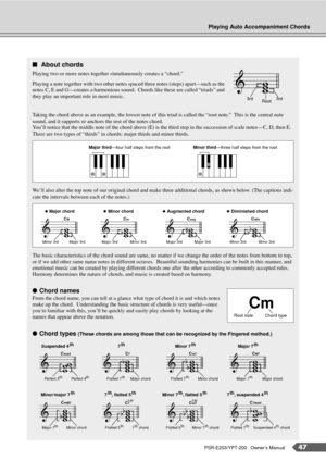 Page 47Playing Auto Accompaniment Chords
PSR-E203/YPT-200   Owner’s Manual47
■About chords  
Playing two or more notes together simultaneously creates a “chord.”
Playing a note together with two other notes spaced three notes (steps) apart—such as the 
notes C, E and G—creates a harmonious sound.  Chords like these are called “triads” and 
they play an important role in most music.
Taking the chord above as an example, the lowest note of this triad is called the “root note.”  This is the central note 
sound,...