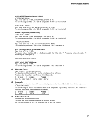 Page 2727
P1000S/P2500S/P3500S
 SUB WOOFER position (except P1000S)

Input signal is 25 Hz, -10 dBu, and set FREQUENCY to 25 Hz.
The output voltage shall be -3.0 +/- 2.0 dB compared to the 1 kHz at the switch off.

Input signal is 150 Hz, -10 dBu, and set FREQUENCY to 150 Hz.
The output voltage shall be -3.0 +/- 2.0 dB compared to the 1 kHz at the switch off.
 LOW CUT position (except P1000S)

Input signal is 25 Hz, -10 dBu, and set FREQUENCY to 25 Hz.
The output voltage shall be -4.2 +/- 2.0 dB compared to the...