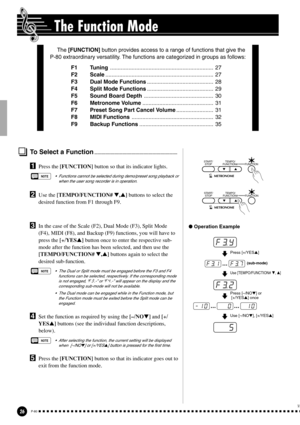 Page 2626P-80
The Function Mode
To Select a Function..........................................................................
XUse the [TEMPO/FUNCTION# ,] buttons to select the
desired function from F1 through F9.
CIn the case of the Scale (F2), Dual Mode (F3), Split Mode
(F4), MIDI (F8), and Backup (F9) functions, you will have to
press the [+/YES] button once to enter the respective sub-
mode after the function has been selected, and then use the
[TEMPO/FUNCTION# ,] buttons again to select the
desired...