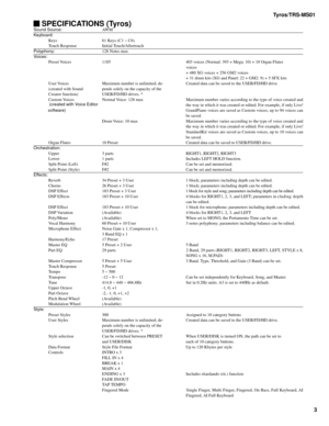 Page 3Tyros/TRS-MS01
3
Sound Source:AW M
Keyboard:
Keys 61 Keys (C1 ~ C6)
Touch Response Initial Touch/Aftertouch
Polyphony:128 Notes max
Voices:
Preset Voices 1185 403 voices (Normal: 393 + Mega: 10) + 10 Organ Flutes
voices
+ 480 XG voices + 256 GM2 voices
+ 31 drum kits (XG and Panel: 22 + GM2: 9) + 5 SFX kits
User Voices Maximum number is unlimited; de- Created data can be saved to the USER/FD/HD drive.
(created with Sound pends solely on the capacity of the
Creator function) USER/FD/HD drives. *
Custom...