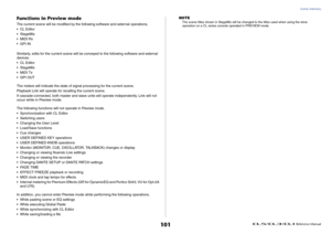 Page 101Scene memory
 Reference Manual
101
Functions in Preview modeThe current scene will be modified by the following software and external operations.
• CL Editor
• StageMix
•MIDI Rx
• GPI IN
Similarly, edits for the current scene will be conveyed to the following software and external 
devices.
• CL Editor
• StageMix
•MIDI Tx
•GPI OUT
The meters will indicate the state of signal processing for the current scene.
Playback Link will operate for recalling the current scene.
If cascade-connected, both master and...