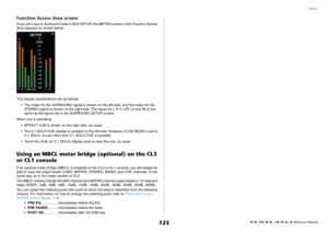 Page 123Meters
 Reference Manual
123
Function Access Area screenIf you set a bus to Surround mode in BUS SETUP, the METER screen in the Function Access 
Area appears as shown below.
The display specifications are as follows.
• The meter for the SURROUND signal is shown on the left side, and the meter for the 
STEREO signal is shown on the right side. The layout for L R C LFE Ls and Rs is the 
same as the layout set in the SURROUND SETUP screen.
When cue is operating
• EFFECT CUE is shown on the right side, as...
