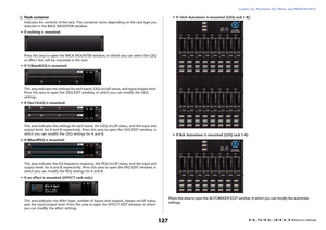 Page 127Graphic EQ, Parametric EQ, Effects, and PREMIUM RACK
 Reference Manual
127
6
Rack container
Indicates the contents of the rack. This container varies depending on the rack type you 
selected in the RACK MOUNTER window.
• If nothing is mounted:
Press this area to open the RACK MOUNTER window, in which you can select the GEQ 
or effect that will be mounted in the rack.
• If 31BandGEQ is mounted:
This area indicates the settings for each band, GEQ on/off status, and input/output level. 
Press this area to...