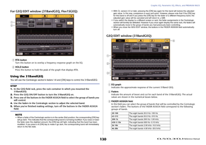 Page 130Graphic EQ, Parametric EQ, Effects, and PREMIUM RACK
 Reference Manual
130
For GEQ EDIT window (31BandGEQ, Flex15GEQ)1
RTA button
Turn this button on to overlay a frequency response graph on the EQ.
2
HOLD button
Press this button to hold the peak of the graph that displays RTA.
Using the 31BandGEQYou will use the Centralogic section's faders 1-8 and [ON] keys to control the 31BandGEQ.
NOTE
• When a fader of the Centralogic section is in the center (flat) position, the corresponding [ON] key 
will go...