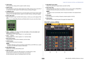 Page 133Graphic EQ, Parametric EQ, Effects, and PREMIUM RACK
 Reference Manual
133
6
COPY button
All EQ parameter settings will be copied in buffer memory.
7
PA S T E  b u t t o n
Press this button to paste the copied settings from buffer memory to the current EQ. If 
no valid data has been copied in the buffer memory, nothing will happen.
8
COMPARE button
Press this button to swap between the current EQ settings and the data stored in buffer 
memory. If no valid data has been copied in the buffer memory,...