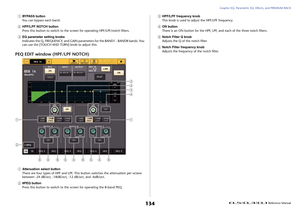 Page 134Graphic EQ, Parametric EQ, Effects, and PREMIUM RACK
 Reference Manual
134
1
BYPASS button
You can bypass each band.
2
HPF/LPF NOTCH button
Press this button to switch to the screen for operating HPF/LPF/notch filters.
3
EQ parameter setting knobs
Indicates the Q, FREQUENCY, and GAIN parameters for the BAND1 - BAND8 bands. You 
can use the [TOUCH AND TURN] knob to adjust this.
PEQ EDIT window (HPF/LPF NOTCH)1
Attenuation select button
There are four types of HPF and LPF. This button switches the...