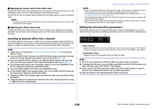 Page 139Graphic EQ, Parametric EQ, Effects, and PREMIUM RACK
 Reference Manual
139
Adjusting the master level of the effect sendTo adjust the MIX channel you specified as the input source for the rack, first call it up to the 
Centralogic section and then make adjustments by operating the fader.
Set the level as high as possible without allowing the post-effect signal to reach the overload 
point.
NOTE
The input and output levels of the effect are shown by the input/output meters in the upper right 
of the...