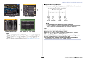 Page 142Graphic EQ, Parametric EQ, Effects, and PREMIUM RACK
 Reference Manual
142
NOTE• If you specify “CURRENT PAGE” in the PARAMETER 1 column in the USER DEFINED KEY 
SETUP window, the Tap Tempo function can be used for the currently-displayed effect (rack).
• If you specify “RACK x” (x=1-8) in the PARAMETER 1 column in the USER DEFINED KEY 
SETUP window, you can use the Tap Tempo function only for a specific effect (rack).
• For more information on USER DEFINED keys, refer to “USER DEFINED keys” (page 197)....