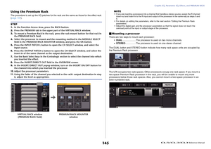 Page 145Graphic EQ, Parametric EQ, Effects, and PREMIUM RACK
 Reference Manual
145
Using the Premium RackThe procedure to set up the I/O patches for the rack are the same as those for the effect rack 
(page 137).NOTE
• If you are inserting a processor into a channel that handles a stereo source, assign the R channel 
insert-out and insert-in to the R input and output of the processor in the same way as steps 5 and 
6.
• For details on editing the parameters, refer to the next section “Editing the Premium Rack...