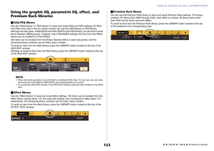 Page 153Graphic EQ, Parametric EQ, Effects, and PREMIUM RACK
 Reference Manual
153
Using the graphic EQ, parametric EQ, effect, and 
Premium Rack librariesGEQ/PEQ libraryUse the “GEQ library” or “PEQ library” to store and recall GEQ and PEQ settings. All GEQ 
and PEQ units used in the CL series console can use this GEQ library or PEQ library. 
Although are two types, 31BandGEQ and Flex15GEQ in the GEQ library, you are free to recall 
items between differing types. However, only 31BandGEQ settings that use less...