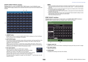 Page 155I/O devices and external head amps
 Reference Manual
155
DANTE INPUT PATCH windowDisplayed when you press the DANTE INPUT PATCH button in the I/O DEVICE screen 
(DANTE PATCH page). Specify the 64 channels that will be input from the I/O devices to the 
console.1
LIBRARY button
Enables you to store or recall the DANTE INPUT PATCH settings to or from the library. 
You can store ten sets of settings in the library.
2
AUTO SETUP button
The current I/O device connection status will be ascertained, and input...