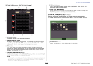 Page 163I/O devices and external head amps
 Reference Manual
163
VIRTUAL RACK screen (EXTERNAL HA page)1
EXTERNAL HA field
This displays the state of the connected external HA.
2
ID/Model name/+48V master
This displays information for the external HA mounted in the rack. The ID number is 
automatically assigned in order of the connected devices from 1 to 6. This field also 
enables you to view the on/off status of the master phantom power.
3
Virtual racks
These are up to six racks in which remotely controllable...