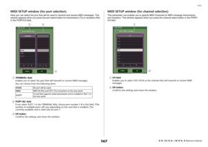 Page 167MIDI
 Reference Manual
167
MIDI SETUP window (for port selection)Here you can select the port that will be used to transmit and receive MIDI messages. This 
window appears when you press the port select button for transmission (Tx) or reception (Rx) 
in the PORT/CH field.1
TERMINAL field
Enables you to select the port that will transmit or receive MIDI messages.
You can choose from the following items.
2
PORT NO. field
If you select SLOT 1 in the TERMINAL field, choose port number 1-8 in this field. (The...