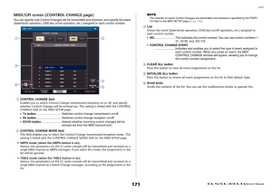 Page 171MIDI
 Reference Manual
171
MIDI/GPI screen (CONTROL CHANGE page)You can specify how Control Changes will be transmitted and received, and specify the event 
(fader/knob operation, [ON] key on/off operation, etc.) assigned to each control number.1
CONTROL CHANGE field
Enables you to switch Control Change transmission/reception on or off, and specify 
whether Control Changes will be echoed out. This setting is linked with the CONTROL 
CHANGE field on the MIDI SETUP page.
•Tx...