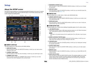 Page 186Setup
 Reference Manual
186
SetupAbout the SETUP screenThe SETUP screen enables you to set various parameters that apply to the entire CL console. 
To access the SETUP screen, press the SETUP button in the Function Access Area. The 
screen contains the following items.CURRENT USER fieldThis field enables you to make various user-related settings.1
USER SETUP button
Press this button to open the USER SETUP window, in which you can make various 
settings for each user.
2
CURRENT USER button
Press this...