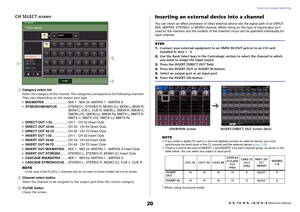 Page 20Input and output patching
 Reference Manual
20
CH SELECT screen1
Category select list
Select the category of the channel. The categories correspond to the following channels. 
They vary depending on the output port type.
•MIX/MATRIX.......................... MIX 1 - MIX 24, MATRIX 1 - MATRIX 8
•ST/MONO/MONI/CUE........... STEREO L, STEREO R, MONO (C), MONI L, MONI R, 
MONI C, CUE L, CUE R, SMON L, SMON R, SMON C, 
SMON LFE, SMON Ls, SMON Rs, MMTX L, MMTX R, 
MMTX C, MMTX LFE, MMTX Ls, MMTX Rs
•DIRECT OUT...