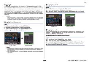 Page 191Setup
 Reference Manual
191
Logging-inTo operate the CL series console, you must log in as the Administrator, Guest, or a User.
User settings for the Administrator and Guest are saved in the console itself. However, to log 
in as a User you must either select a key that is saved in the console itself, or connect the 
USB flash drive in which a user authentication key has been saved. If you use a user 
authentication key on a USB flash drive, you will continue as the logged-in user even if you 
remove the...