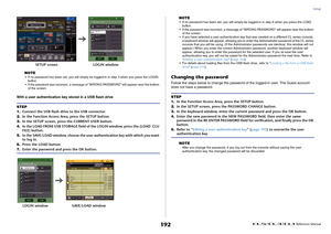 Page 192Setup
 Reference Manual
192
NOTE• If no password has been set, you will simply be logged-in in step 3 when you press the LOGIN 
button.
• If the password was incorrect, a message of “WRONG PASSWORD” will appear near the bottom 
of the screen.
With a user authentication key stored in a USB flash driveNOTE
• If no password has been set, you will simply be logged-in in step 6 when you press the LOAD 
button.
• If the password was incorrect, a message of “WRONG PASSWORD” will appear near the bottom 
of the...