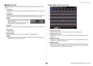 Page 22Input and output patching
 Reference Manual
22
INSERT IN HA fieldThis field will appear if you have selected an input port (that features a head amp) as the 
insert-in.6
+48V button
Switches head amp phantom power (+48V) (currently-selected for insert 1 and insert 2) 
on or off.
7
A.GAIN knob
Indicates the currently-selected head amp analog gain setting for insert 1 and insert 2. 
Press these knobs to control the parameter values using the multifunction knobs.
NOTE• If you have selected the OMNI IN jack...