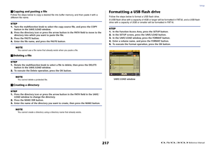 Page 217Setup
 Reference Manual
217
Copying and pasting a fileFollow the steps below to copy a desired file into buffer memory, and then paste it with a 
different file name.
NOTE
You cannot use a file name that already exists when you paste a file.
Deleting a file
NOTEYou cannot delete a protected file.
Creating a directory
NOTEYou cannot create a directory using a directory name that already exists.
Formatting a USB flash driveFollow the steps below to format a USB flash drive.
A USB flash drive with a...